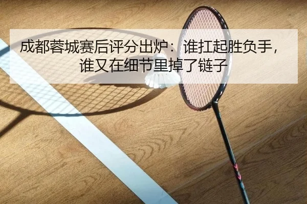 成都蓉城赛后评分出炉：谁扛起胜负手，谁又在细节里掉了链子